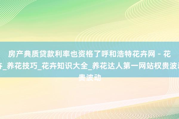 房产典质贷款利率也资格了呼和浩特花卉网 - 花卉_养花技巧_花卉知识大全_养花达人第一网站权贵波动