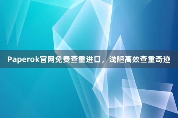 Paperok官网免费查重进口，浅陋高效查重奇迹
